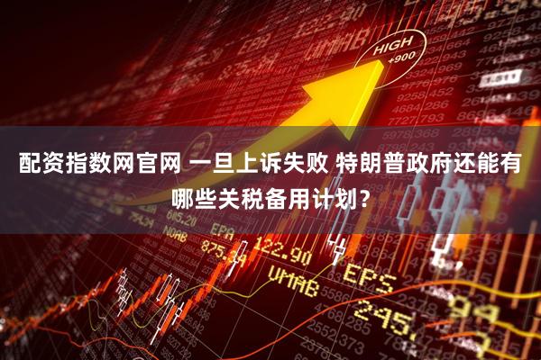 配资指数网官网 一旦上诉失败 特朗普政府还能有哪些关税备用计划？