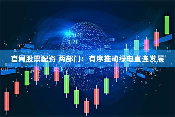 官网股票配资 两部门：有序推动绿电直连发展