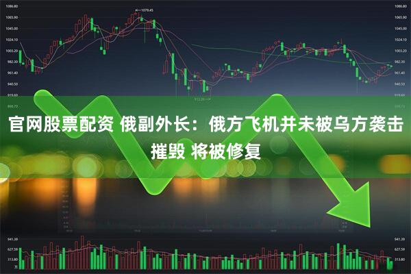 官网股票配资 俄副外长：俄方飞机并未被乌方袭击摧毁 将被修复