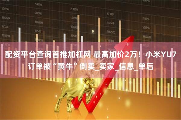 配资平台查询首推加杠网 最高加价2万！小米YU7订单被“黄牛”倒卖_卖家_信息_单后