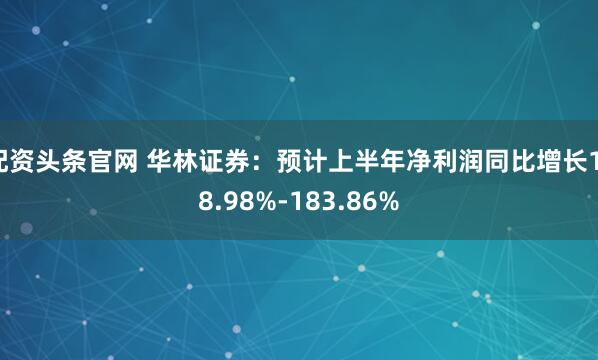 配资头条官网 华林证券：预计上半年净利润同比增长118.98%-183.86%