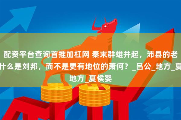 配资平台查询首推加杠网 秦末群雄并起，沛县的老大为什么是刘邦，而不是更有地位的萧何？_吕公_地方_夏侯婴