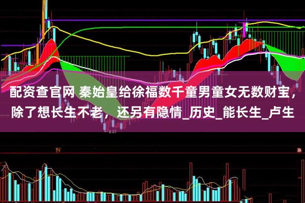 配资查官网 秦始皇给徐福数千童男童女无数财宝，除了想长生不老，还另有隐情_历史_能长生_卢生