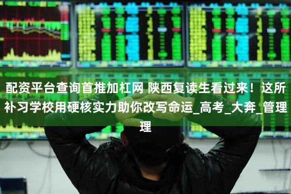 配资平台查询首推加杠网 陕西复读生看过来！这所补习学校用硬核实力助你改写命运_高考_大奔_管理