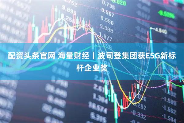 配资头条官网 海量财经丨波司登集团获ESG新标杆企业奖