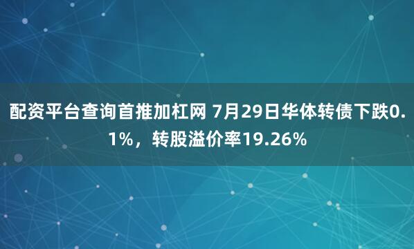 配资平台查询首推加杠网 7月29日华体转债下跌0.1%，转股溢价率19.26%