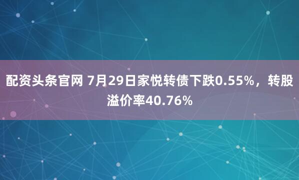 配资头条官网 7月29日家悦转债下跌0.55%，转股溢价率40.76%
