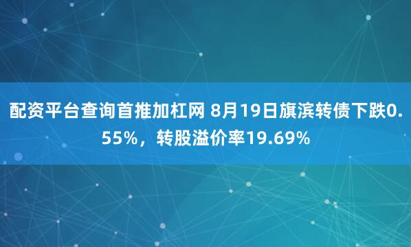 配资平台查询首推加杠网 8月19日旗滨转债下跌0.55%，转股溢价率19.69%