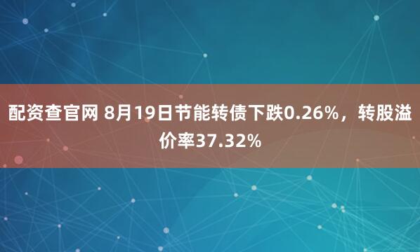 配资查官网 8月19日节能转债下跌0.26%，转股溢价率37.32%