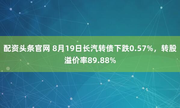 配资头条官网 8月19日长汽转债下跌0.57%，转股溢价率89.88%