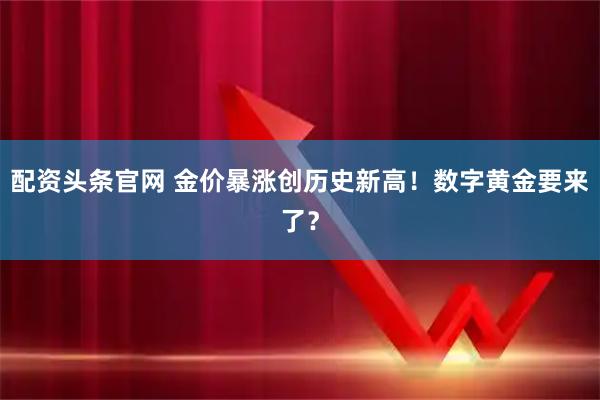 配资头条官网 金价暴涨创历史新高！数字黄金要来了？
