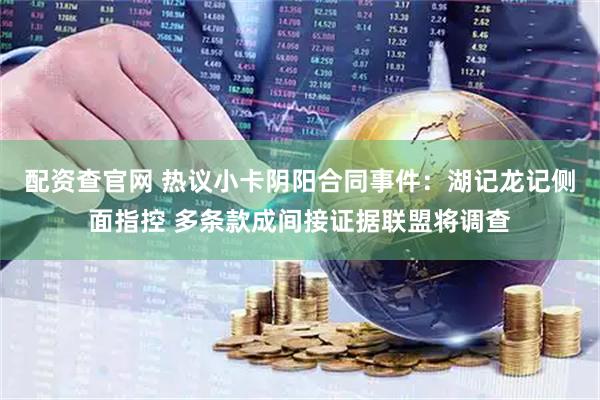 配资查官网 热议小卡阴阳合同事件：湖记龙记侧面指控 多条款成间接证据联盟将调查
