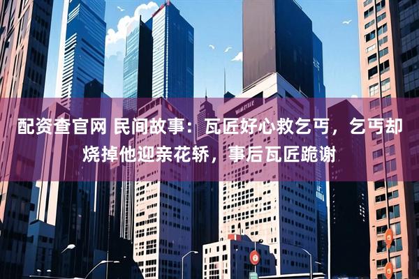 配资查官网 民间故事：瓦匠好心救乞丐，乞丐却烧掉他迎亲花轿，事后瓦匠跪谢