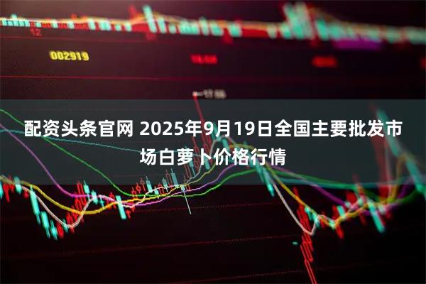 配资头条官网 2025年9月19日全国主要批发市场白萝卜价格行情