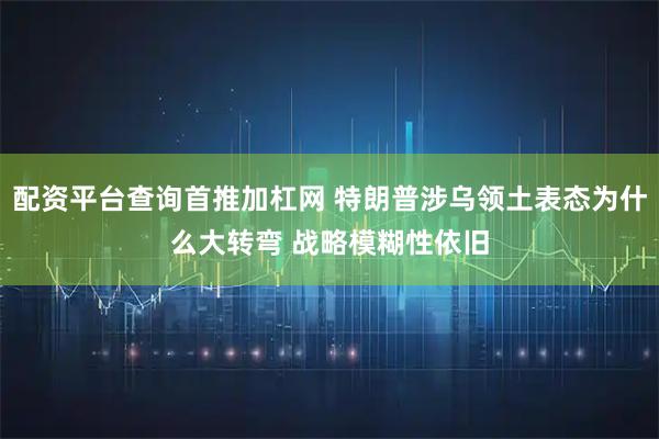 配资平台查询首推加杠网 特朗普涉乌领土表态为什么大转弯 战略模糊性依旧