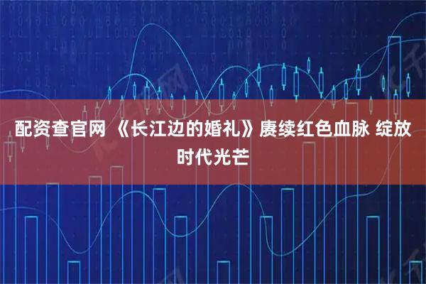 配资查官网 《长江边的婚礼》赓续红色血脉 绽放时代光芒