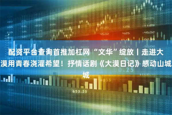 配资平台查询首推加杠网 “文华”绽放丨走进大漠用青春浇灌希望！抒情话剧《大漠日记》感动山城