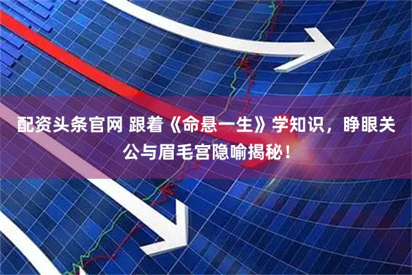 配资头条官网 跟着《命悬一生》学知识，睁眼关公与眉毛宫隐喻揭秘！