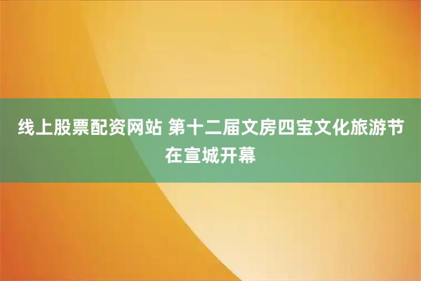 线上股票配资网站 第十二届文房四宝文化旅游节在宣城开幕