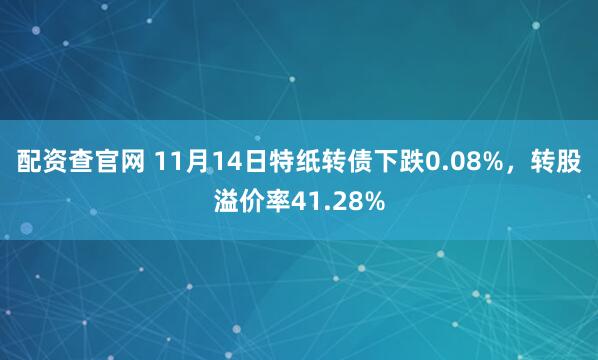 配资查官网 11月14日特纸转债下跌0.08%，转股溢价率41.28%
