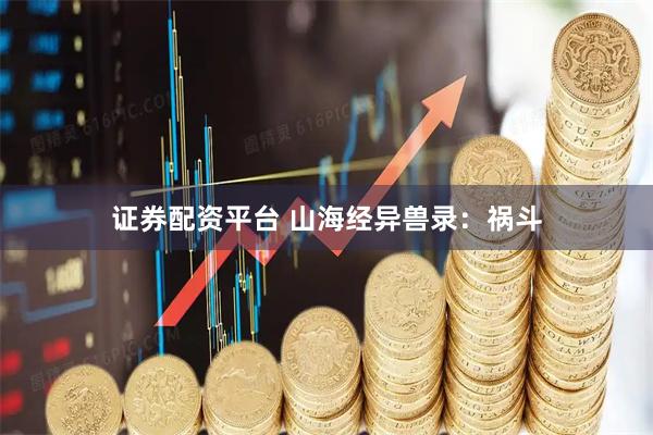 证券配资平台 山海经异兽录：祸斗