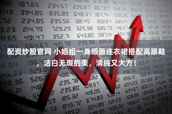 配资炒股官网 小姐姐一身缎面连衣裙搭配高跟鞋，洁白无瑕的美，清纯又大方！