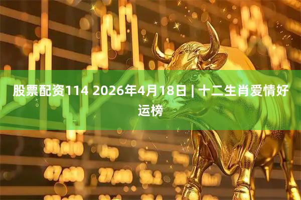 股票配资114 2026年4月18日 | 十二生肖爱情好运榜