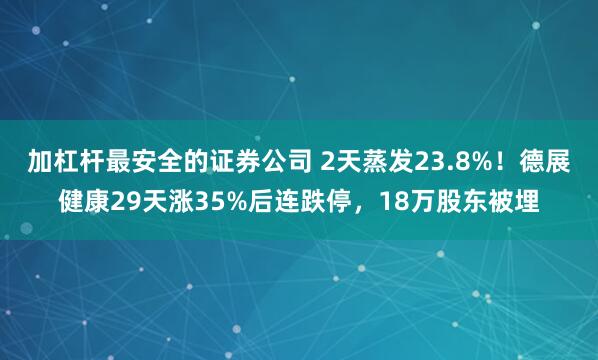加杠杆最安全的证券公司 2天蒸发23.8%！德展健康29天涨35%后连跌停，18万股东被埋