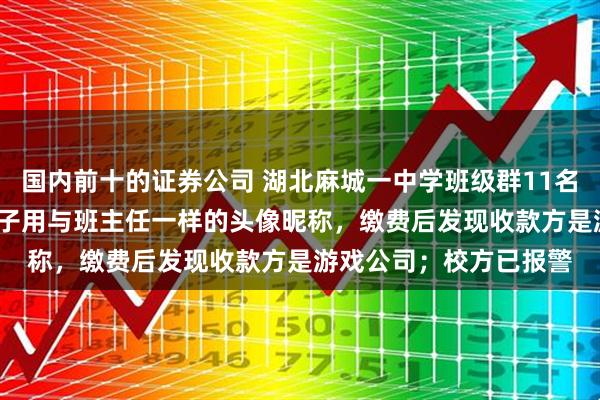 国内前十的证券公司 湖北麻城一中学班级群11名家长被骗7128元：骗子用与班主任一样的头像昵称，缴费后发现收款方是游戏公司；校方已报警