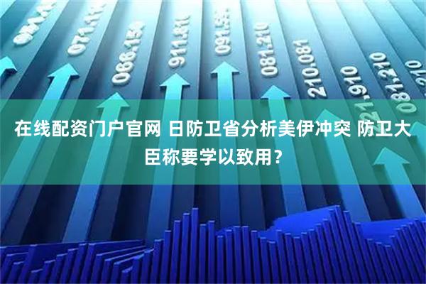 在线配资门户官网 日防卫省分析美伊冲突 防卫大臣称要学以致用？
