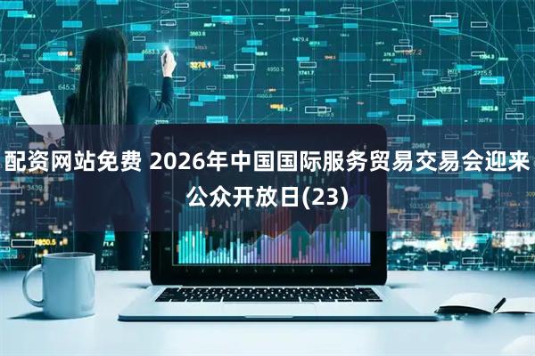 配资网站免费 2026年中国国际服务贸易交易会迎来公众开放日(23)